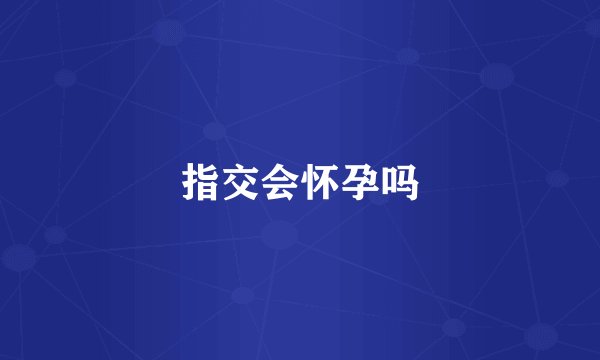 指交会怀孕吗
