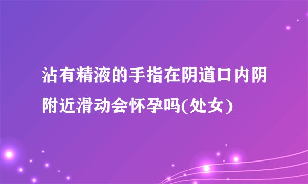 沾有精液的手指在阴道口内阴附近滑动会怀孕吗(处女)