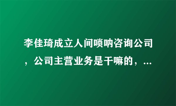 李佳琦成立人间唢呐咨询公司，公司主营业务是干嘛的，李佳琦有多少店铺