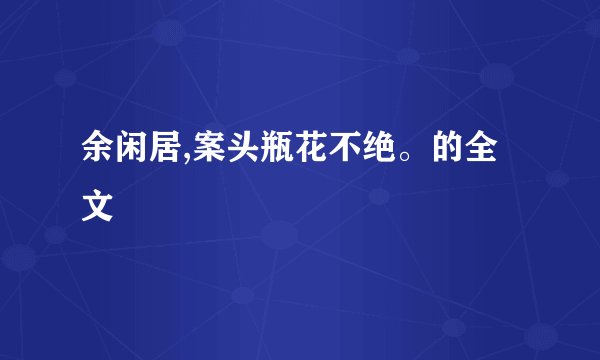余闲居,案头瓶花不绝。的全文