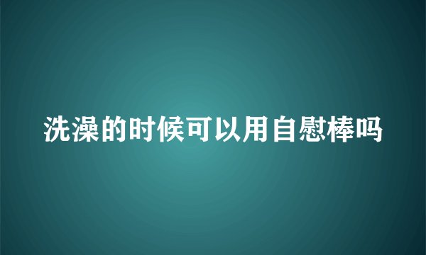 洗澡的时候可以用自慰棒吗