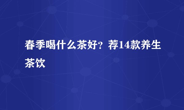 春季喝什么茶好？荐14款养生茶饮