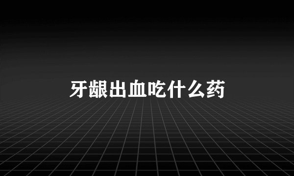 牙龈出血吃什么药
