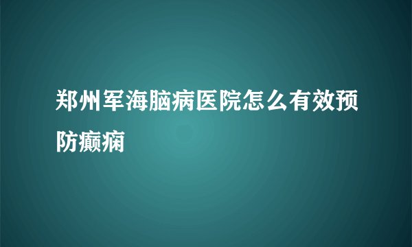 郑州军海脑病医院怎么有效预防癫痫