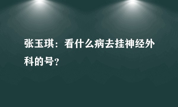 张玉琪：看什么病去挂神经外科的号？