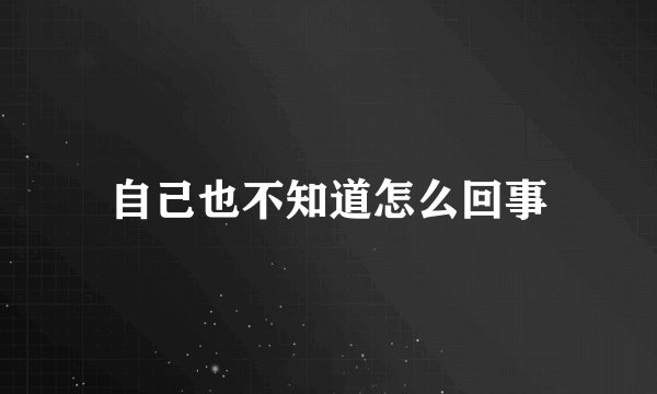 自己也不知道怎么回事