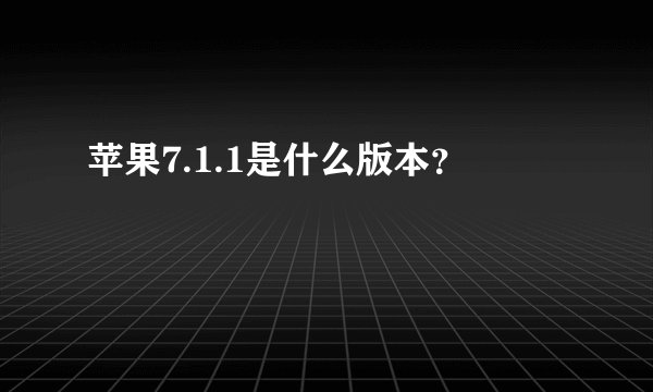 苹果7.1.1是什么版本？