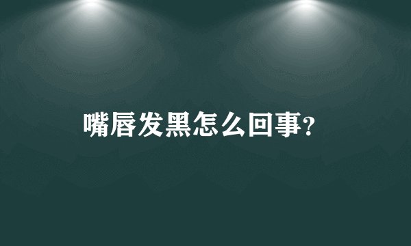 嘴唇发黑怎么回事？