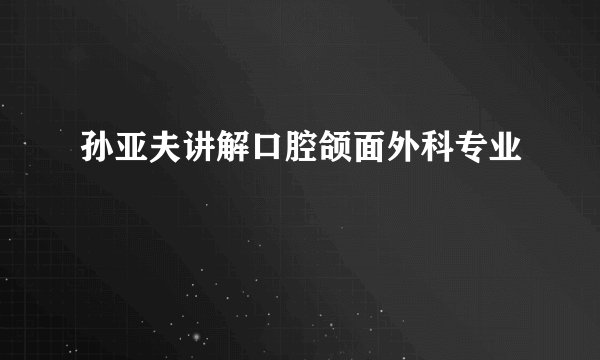 孙亚夫讲解口腔颌面外科专业