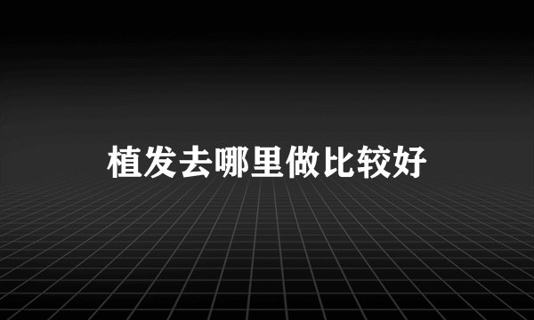 植发去哪里做比较好