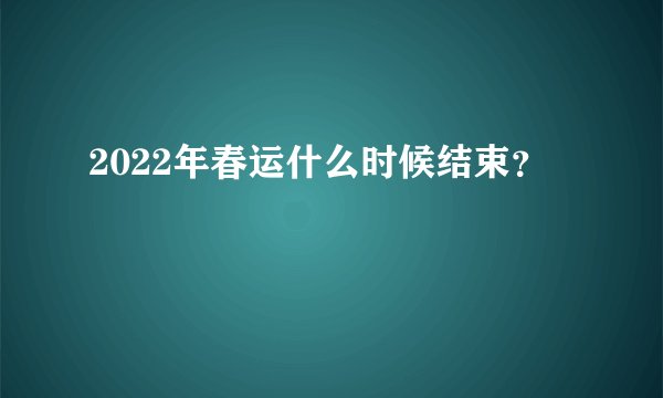 2022年春运什么时候结束？