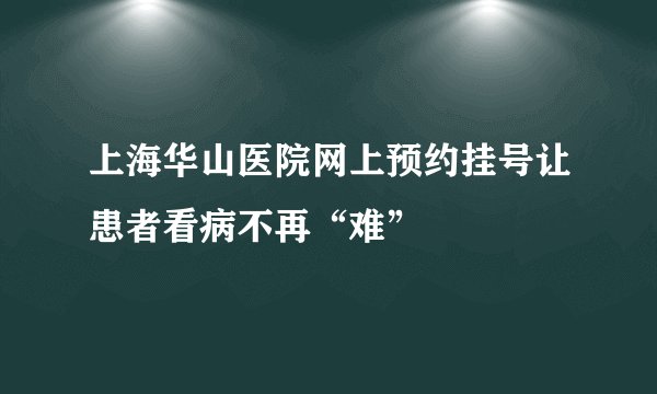 上海华山医院网上预约挂号让患者看病不再“难”