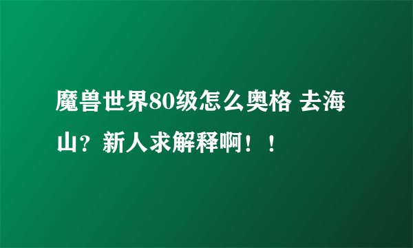 魔兽世界80级怎么奥格 去海山？新人求解释啊！！