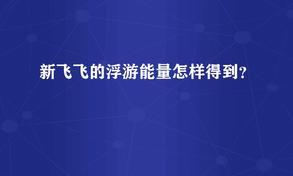 新飞飞的浮游能量怎样得到？