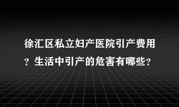 徐汇区私立妇产医院引产费用?生活中引产的危害有哪些?