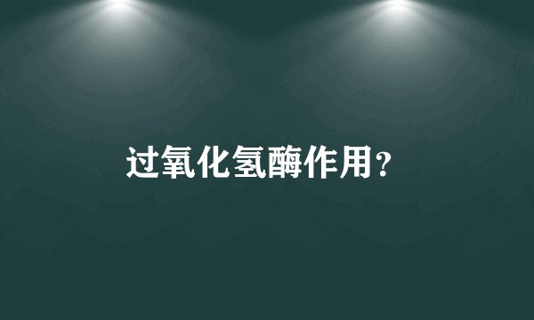 过氧化氢酶作用？