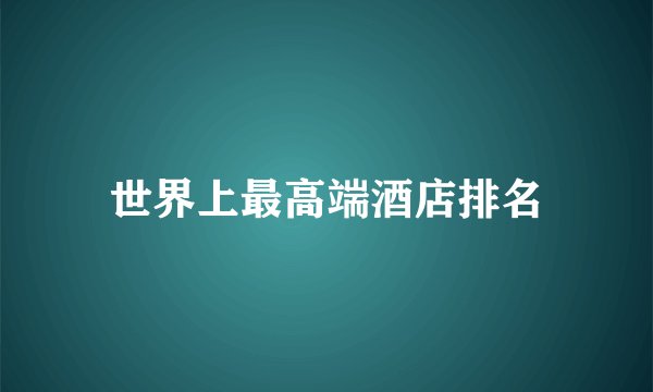 世界上最高端酒店排名
