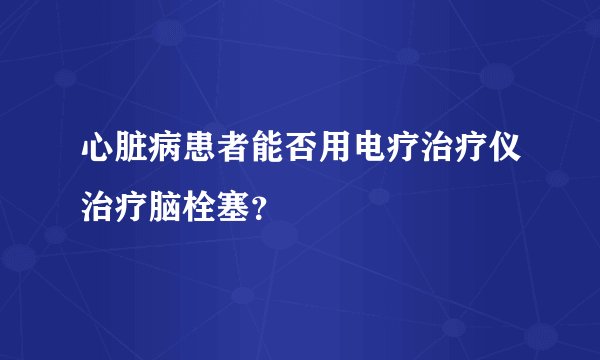 心脏病患者能否用电疗治疗仪治疗脑栓塞？