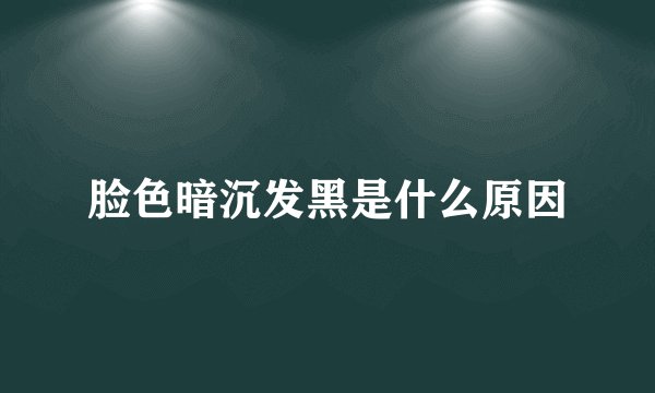 脸色暗沉发黑是什么原因