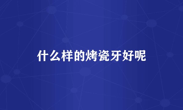 什么样的烤瓷牙好呢