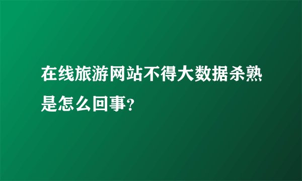在线旅游网站不得大数据杀熟是怎么回事？