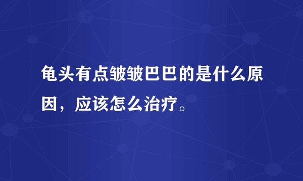 龟头有点皱皱巴巴的是什么原因，应该怎么治疗。