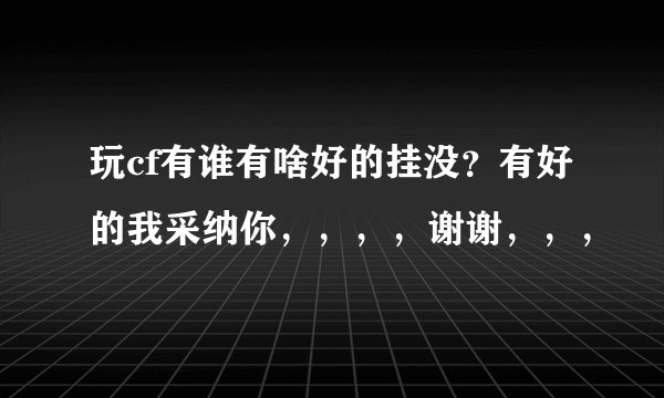 玩cf有谁有啥好的挂没？有好的我采纳你，，，，谢谢，，，