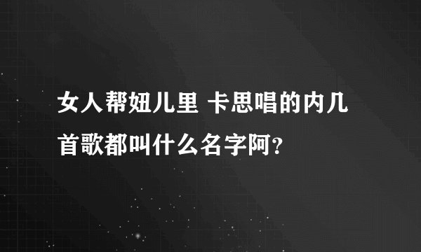 女人帮妞儿里 卡思唱的内几首歌都叫什么名字阿？