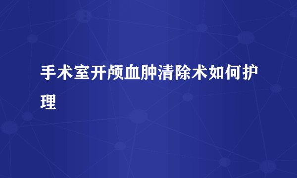 手术室开颅血肿清除术如何护理