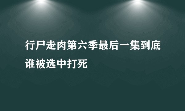 行尸走肉第六季最后一集到底谁被选中打死