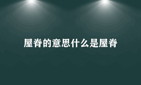 屋脊的意思什么是屋脊