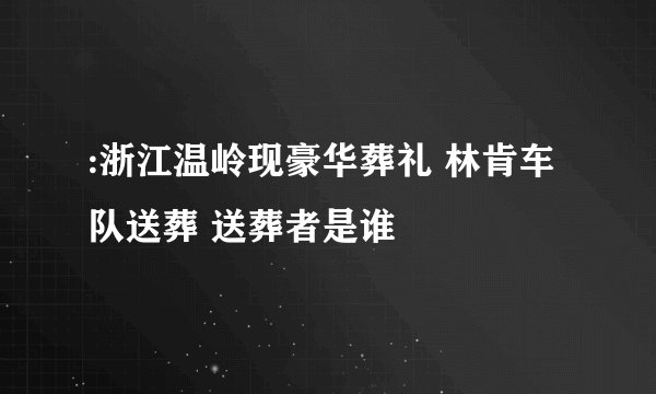 :浙江温岭现豪华葬礼 林肯车队送葬 送葬者是谁
