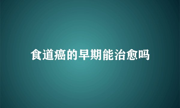 食道癌的早期能治愈吗
