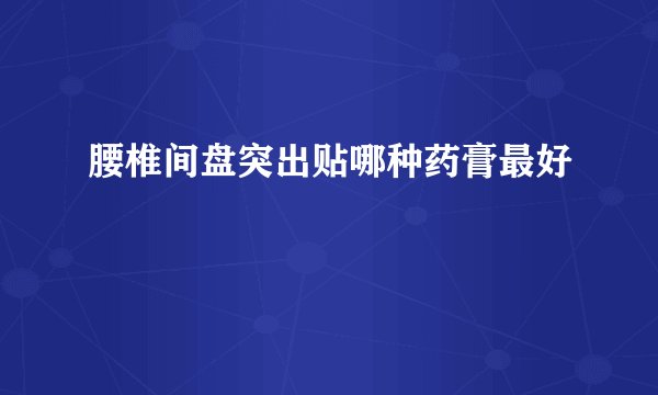 腰椎间盘突出贴哪种药膏最好