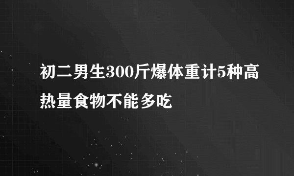 初二男生300斤爆体重计5种高热量食物不能多吃