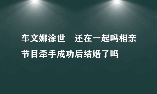 车文娜涂世旻还在一起吗相亲节目牵手成功后结婚了吗