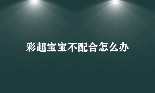 彩超宝宝不配合怎么办