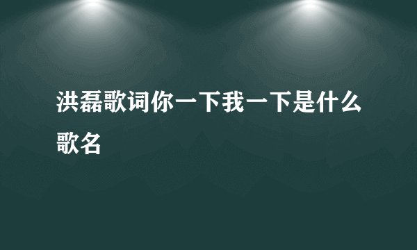 洪磊歌词你一下我一下是什么歌名