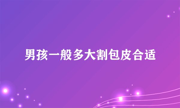 男孩一般多大割包皮合适