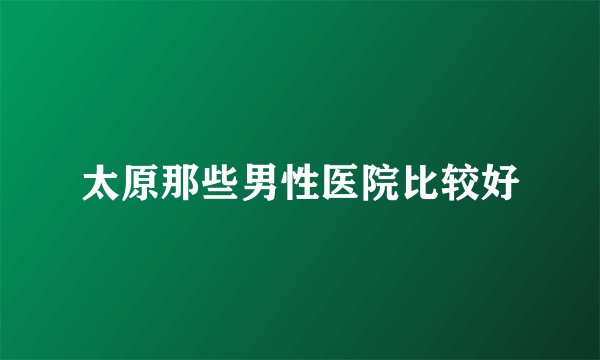太原那些男性医院比较好