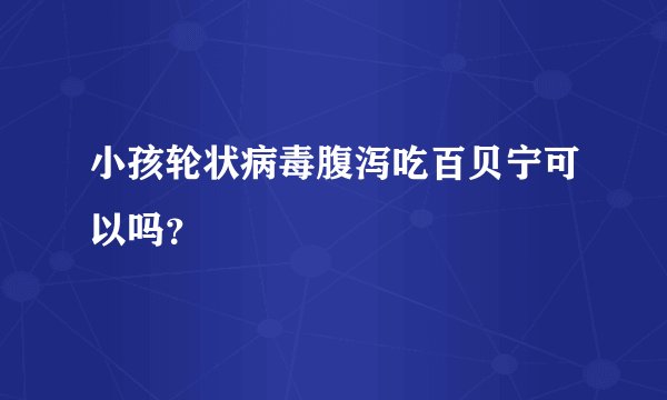小孩轮状病毒腹泻吃百贝宁可以吗？