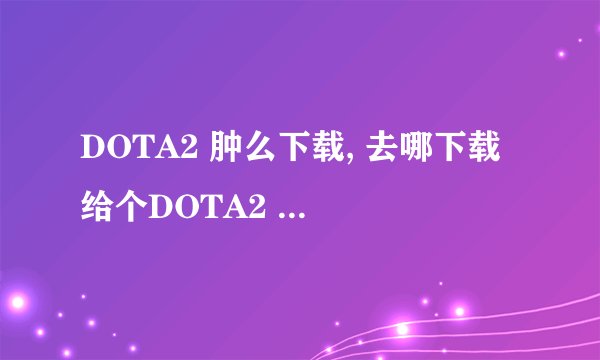 DOTA2 肿么下载, 去哪下载 给个DOTA2 下载网站 最好是官网。