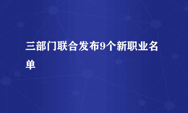 三部门联合发布9个新职业名单