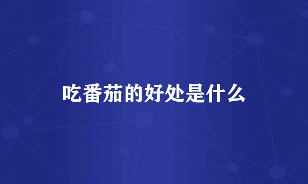 吃番茄的好处是什么