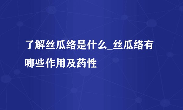 了解丝瓜络是什么_丝瓜络有哪些作用及药性