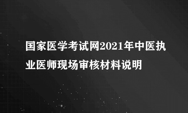国家医学考试网2021年中医执业医师现场审核材料说明