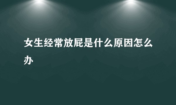 女生经常放屁是什么原因怎么办