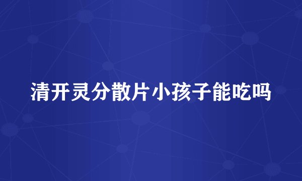 清开灵分散片小孩子能吃吗