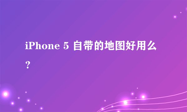 iPhone 5 自带的地图好用么？