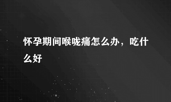 怀孕期间喉咙痛怎么办,吃什么好